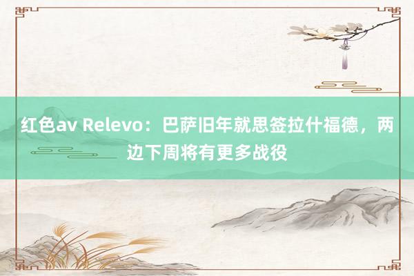 红色av Relevo：巴萨旧年就思签拉什福德，两边下周将有更多战役