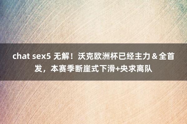 chat sex5 无解！沃克欧洲杯已经主力＆全首发，本赛季断崖式下滑+央求离队