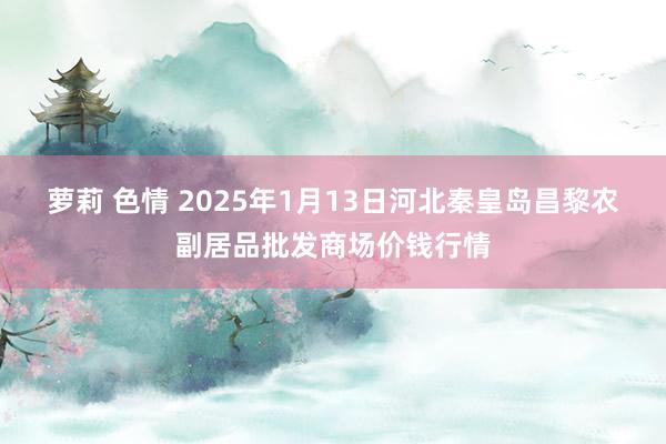 萝莉 色情 2025年1月13日河北秦皇岛昌黎农副居品批发商场价钱行情