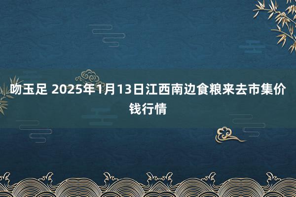 吻玉足 2025年1月13日江西南边食粮来去市集价钱行情