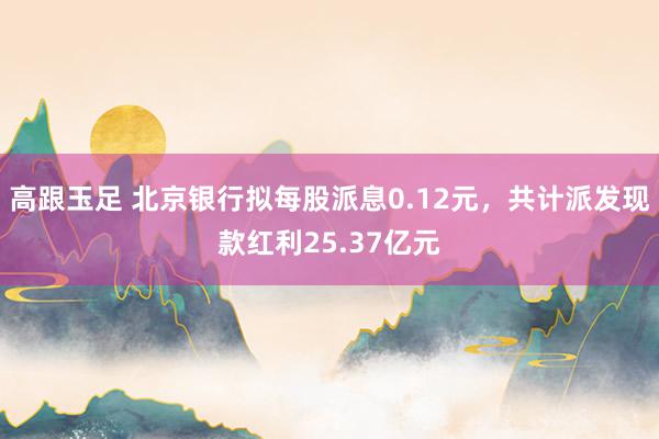 高跟玉足 北京银行拟每股派息0.12元，共计派发现款红利25.37亿元