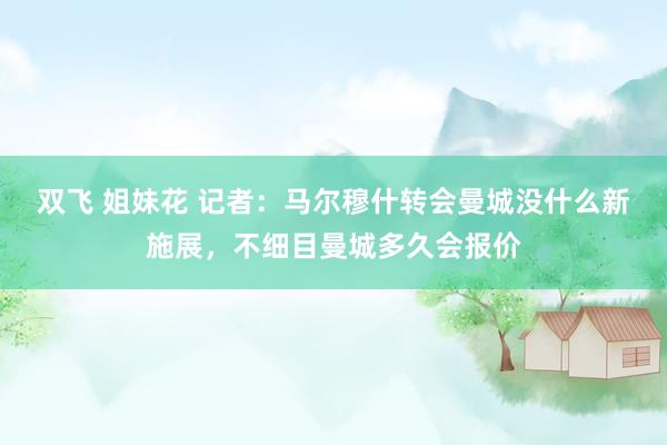 双飞 姐妹花 记者:马尔穆什转会曼城没什么新施展,不细目曼城多久会报价