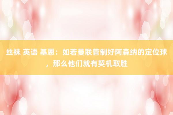 丝袜 英语 基恩：如若曼联管制好阿森纳的定位球，那么他们就有契机取胜