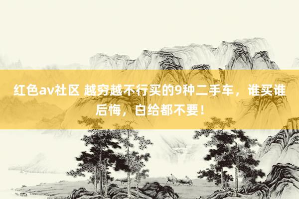 红色av社区 越穷越不行买的9种二手车，谁买谁后悔，白给都不要！
