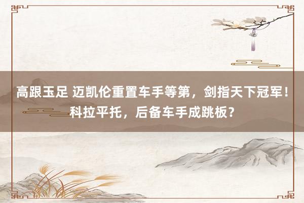 高跟玉足 迈凯伦重置车手等第，剑指天下冠军！科拉平托，后备车手成跳板？
