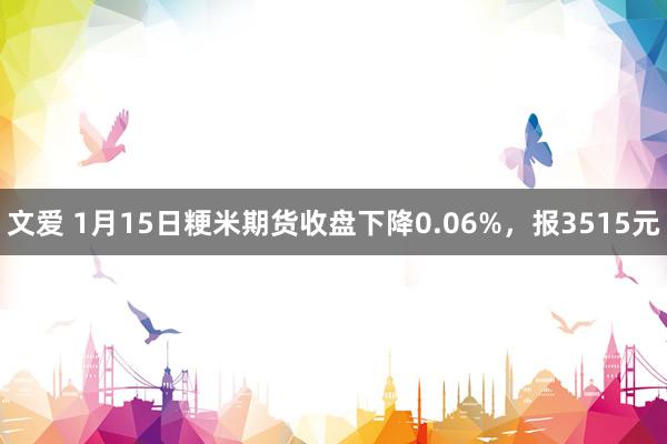文爱 1月15日粳米期货收盘下降0.06%，报3515元