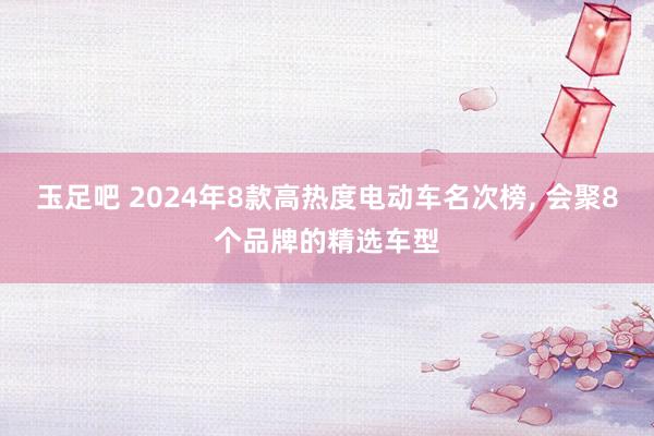 玉足吧 2024年8款高热度电动车名次榜， 会聚8个品牌的精选车型