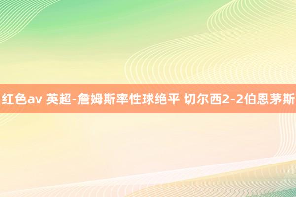 红色av 英超-詹姆斯率性球绝平 切尔西2-2伯恩茅斯
