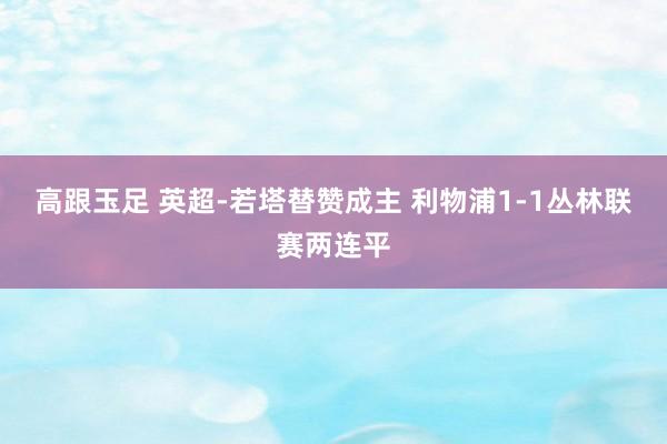 高跟玉足 英超-若塔替赞成主 利物浦1-1丛林联赛两连平