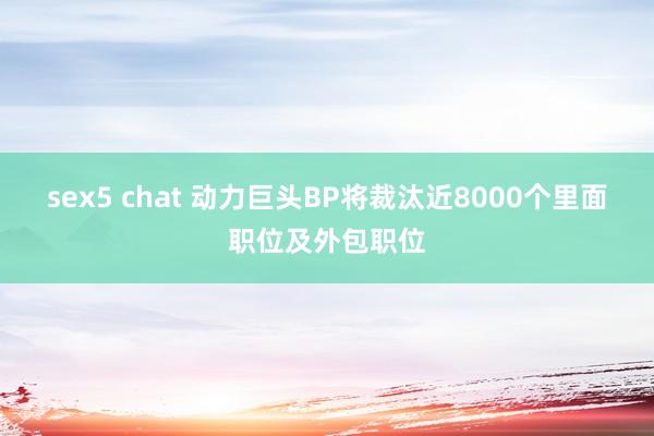sex5 chat 动力巨头BP将裁汰近8000个里面职位及外包职位