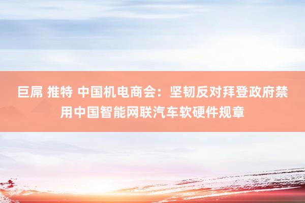 巨屌 推特 中国机电商会：坚韧反对拜登政府禁用中国智能网联汽车软硬件规章