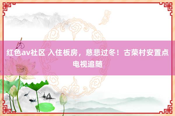 红色av社区 入住板房，慈悲过冬！古荣村安置点电视追随