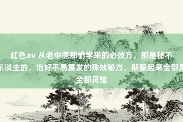 红色av 从老中医那偷学来的必效方，那是秘不传东谈主的，治好不易复发的殊效秘方，期骗起来全部灵验