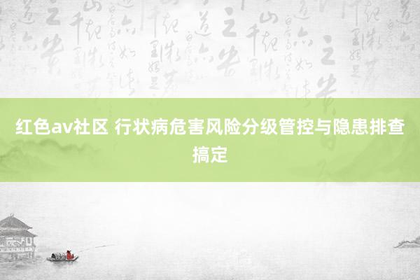 红色av社区 行状病危害风险分级管控与隐患排查搞定