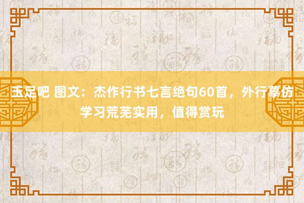 玉足吧 图文：杰作行书七言绝句60首，外行摹仿学习荒芜实用，值得赏玩