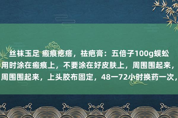 丝袜玉足 瘢痕疙瘩，祛疤膏：五倍子100g蜈蚣1条，用鸦胆子油调膏，用时涂在瘢痕上，不要涂在好皮肤上，周围围起来，上头胶布固定，48一72小时换药一次，至愈牺牲。