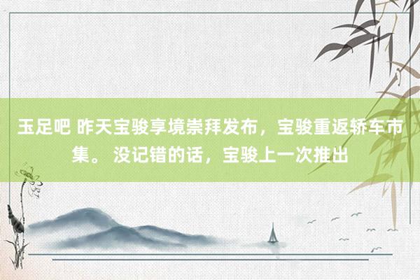 玉足吧 昨天宝骏享境崇拜发布，宝骏重返轿车市集。 没记错的话，宝骏上一次推出