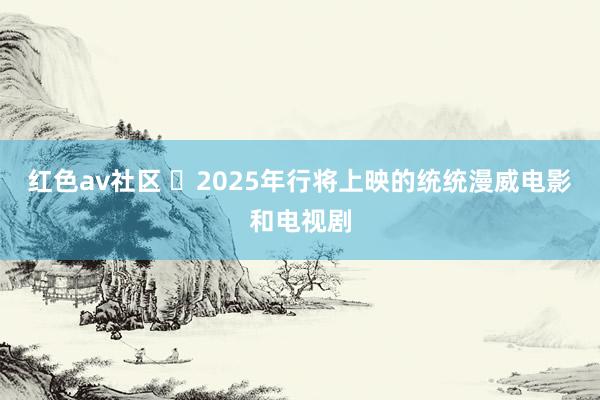 红色av社区 ​2025年行将上映的统统漫威电影和电视剧