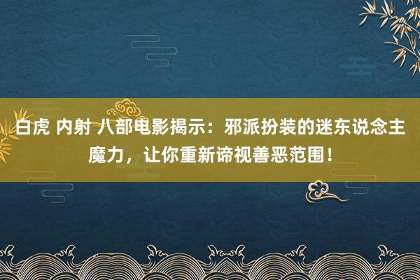 白虎 内射 八部电影揭示：邪派扮装的迷东说念主魔力，让你重新谛视善恶范围！