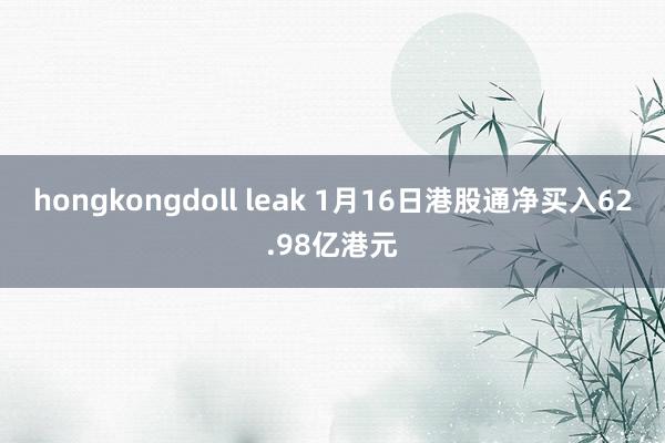 hongkongdoll leak 1月16日港股通净买入62.98亿港元