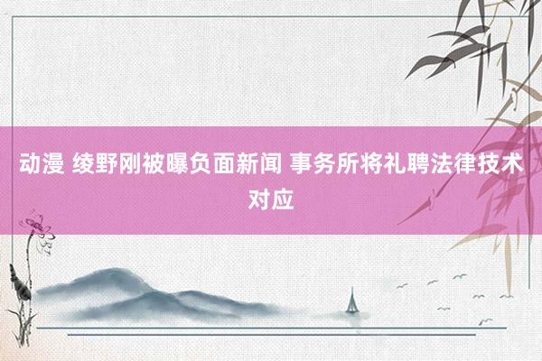 动漫 绫野刚被曝负面新闻 事务所将礼聘法律技术对应