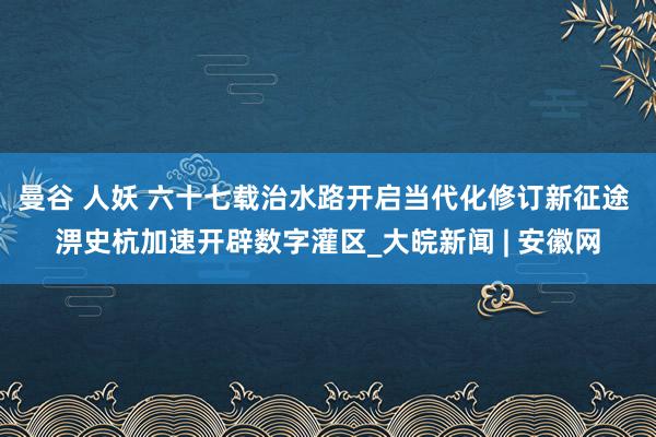 曼谷 人妖 六十七载治水路开启当代化修订新征途 淠史杭加速开辟数字灌区_大皖新闻 | 安徽网