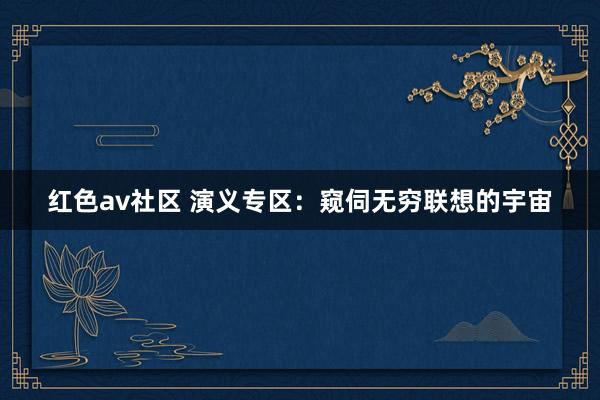 红色av社区 演义专区：窥伺无穷联想的宇宙