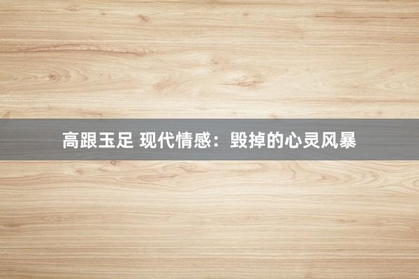 高跟玉足 现代情感：毁掉的心灵风暴