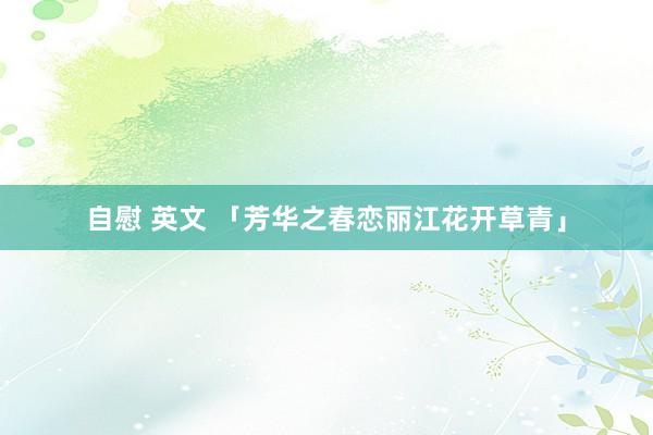自慰 英文 「芳华之春恋丽江花开草青」