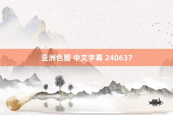 亚洲色图 中文字幕 240637