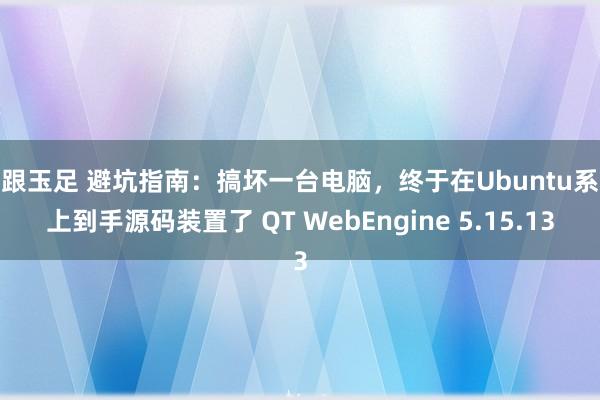 高跟玉足 避坑指南：搞坏一台电脑，终于在Ubuntu系统上到手源码装置了 QT WebEngine 5.15.13