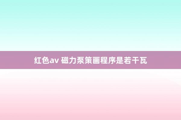 红色av 磁力泵策画程序是若干瓦