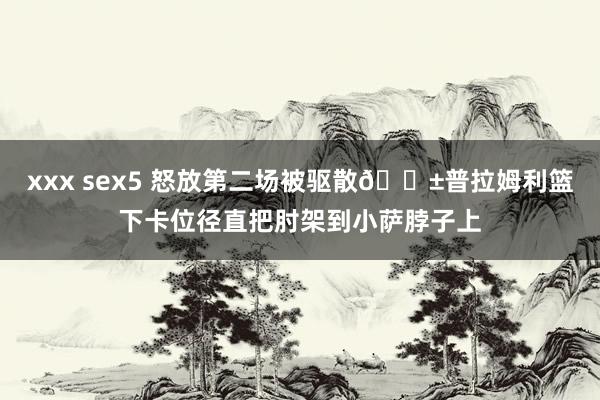 xxx sex5 怒放第二场被驱散😱普拉姆利篮下卡位径直把肘架到小萨脖子上