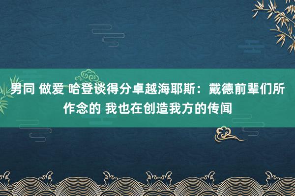 男同 做爱 哈登谈得分卓越海耶斯：戴德前辈们所作念的 我也在创造我方的传闻