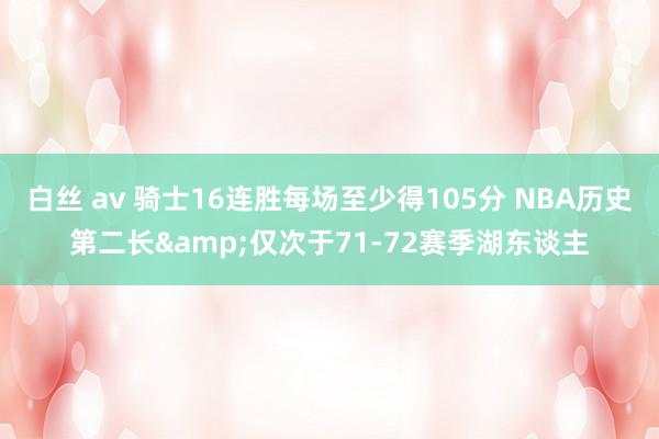 白丝 av 骑士16连胜每场至少得105分 NBA历史第二长&仅次于71-72赛季湖东谈主