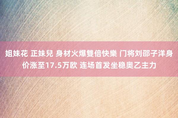 姐妹花 正妹兒 身材火爆雙倍快樂 门将刘邵子洋身价涨至17.5万欧 连场首发坐稳奥乙主力