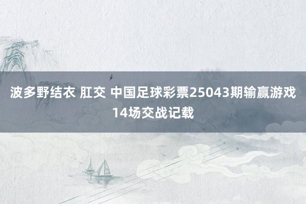 波多野结衣 肛交 中国足球彩票25043期输赢游戏14场交战记载
