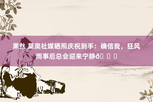 黑丝 莱奥社媒晒照庆祝到手：确信我，狂风雨事后总会迎来宁静🌅