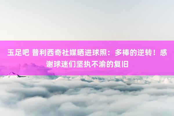 玉足吧 普利西奇社媒晒进球照：多棒的逆转！感谢球迷们坚执不渝的复旧