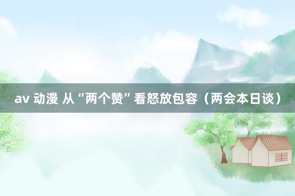 av 动漫 从“两个赞”看怒放包容（两会本日谈）