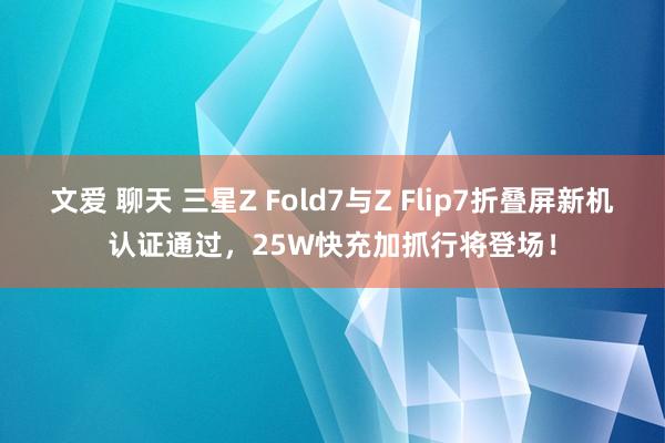 文爱 聊天 三星Z Fold7与Z Flip7折叠屏新机认证通过，25W快充加抓行将登场！