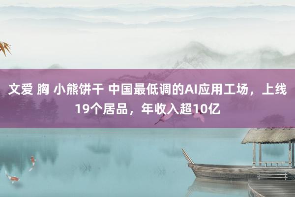 文爱 胸 小熊饼干 中国最低调的AI应用工场，上线19个居品，年收入超10亿