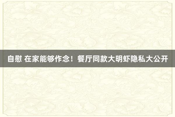 自慰 在家能够作念！餐厅同款大明虾隐私大公开