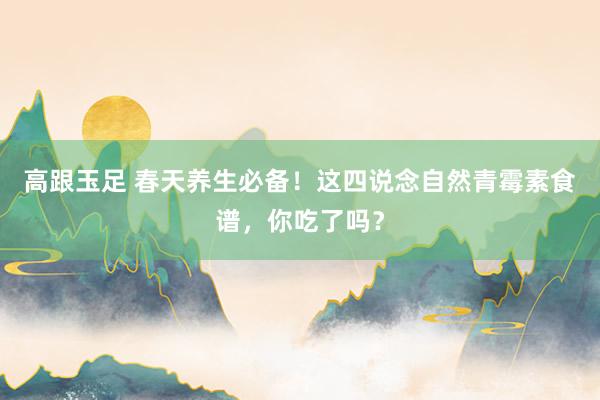 高跟玉足 春天养生必备！这四说念自然青霉素食谱，你吃了吗？