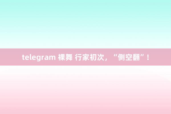 telegram 裸舞 行家初次，“侧空翻”！