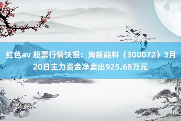红色av 股票行情快报：海新能科（300072）3月20日主力资金净卖出925.68万元