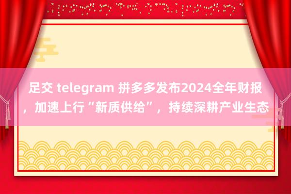 足交 telegram 拼多多发布2024全年财报，加速上行“新质供给”，持续深耕产业生态