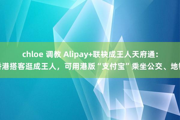 chloe 调教 Alipay+联袂成王人天府通：香港搭客逛成王人，可用港版“支付宝”乘坐公交、地铁