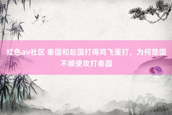 红色av社区 秦国和赵国打得鸡飞蛋打，为何楚国不顺便攻打秦国
