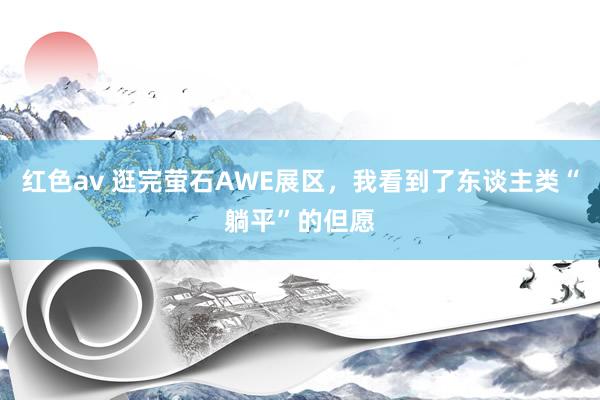 红色av 逛完萤石AWE展区，我看到了东谈主类“躺平”的但愿